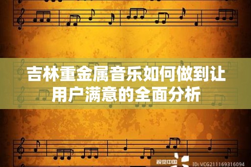 吉林重金属音乐如何做到让用户满意的全面分析