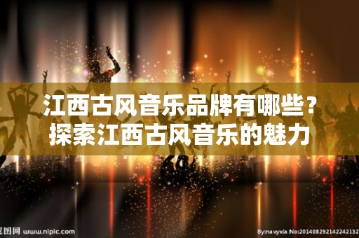 江西古风音乐品牌有哪些？探索江西古风音乐的魅力