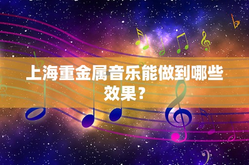 上海重金属音乐能做到哪些效果？