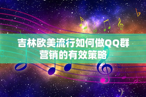 吉林欧美流行如何做QQ群营销的有效策略