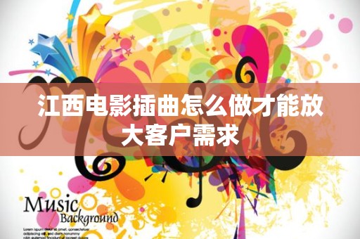 江西电影插曲怎么做才能放大客户需求