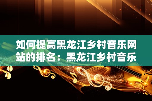 如何提高黑龙江乡村音乐网站的排名：黑龙江乡村音乐怎样做网站排名