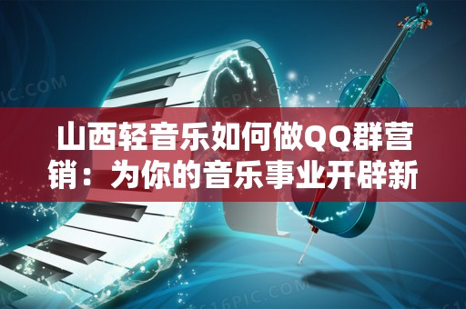 山西轻音乐如何做QQ群营销：为你的音乐事业开辟新天地