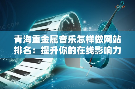青海重金属音乐怎样做网站排名：提升你的在线影响力