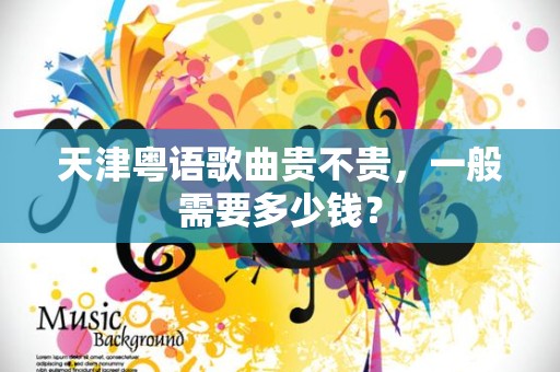 天津粤语歌曲贵不贵，一般需要多少钱？