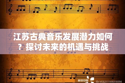 江苏古典音乐发展潜力如何？探讨未来的机遇与挑战