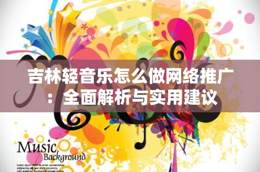 吉林轻音乐怎么做网络推广：全面解析与实用建议