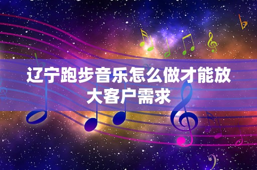 辽宁跑步音乐怎么做才能放大客户需求