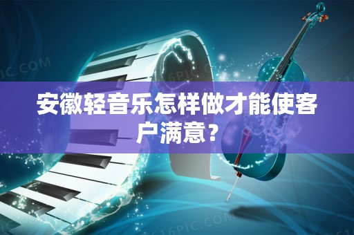 安徽轻音乐怎样做才能使客户满意？