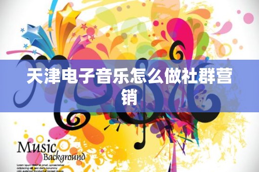 天津电子音乐怎么做社群营销