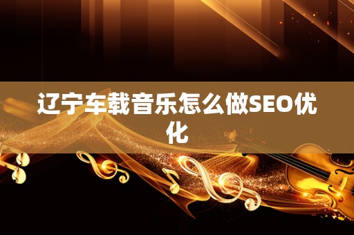 辽宁车载音乐怎么做SEO优化