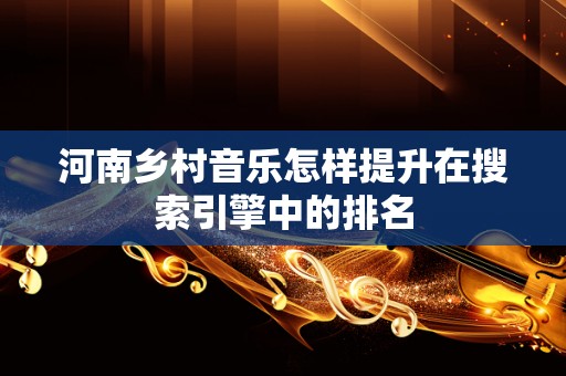 河南乡村音乐怎样提升在搜索引擎中的排名