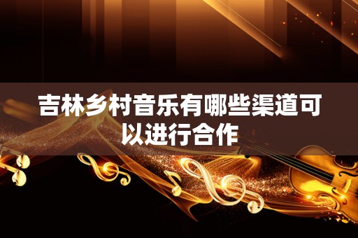 吉林乡村音乐有哪些渠道可以进行合作