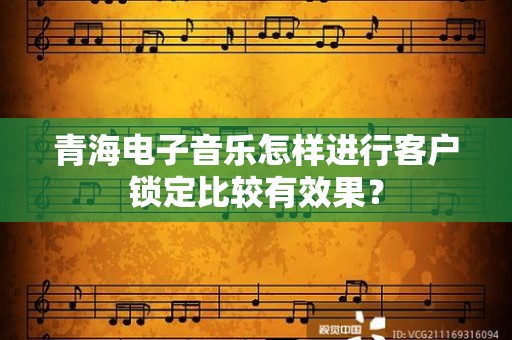 青海电子音乐怎样进行客户锁定比较有效果？