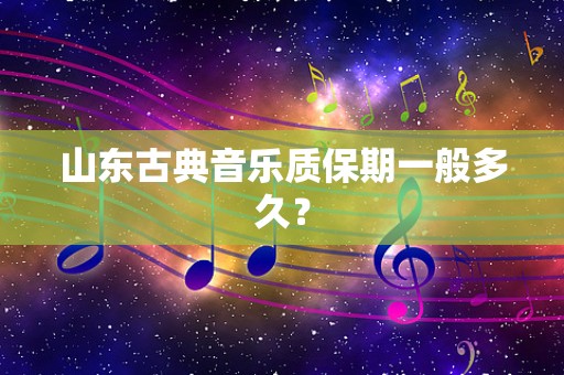 山东古典音乐质保期一般多久？