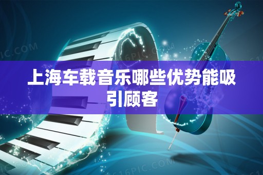 上海车载音乐哪些优势能吸引顾客