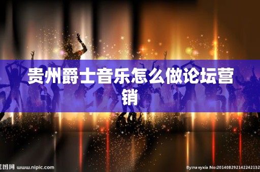 贵州爵士音乐怎么做论坛营销