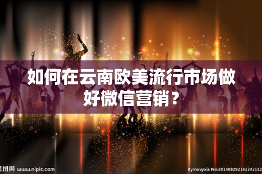 如何在云南欧美流行市场做好微信营销？