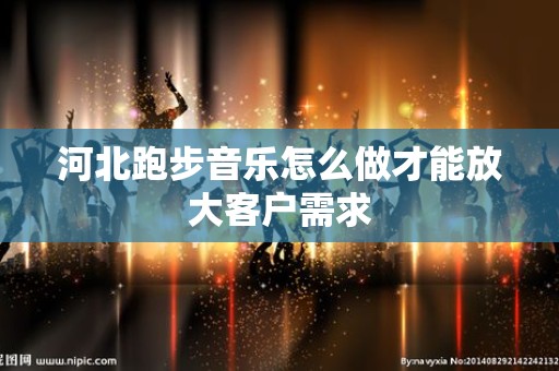 河北跑步音乐怎么做才能放大客户需求
