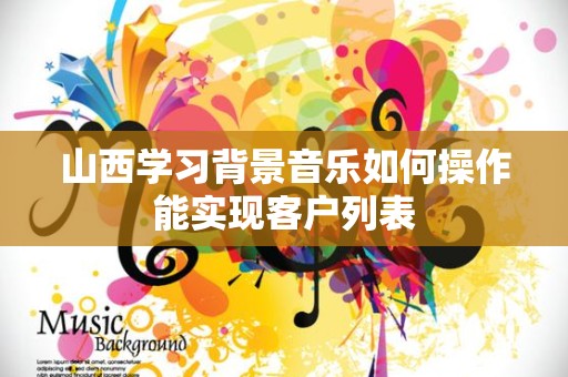 山西学习背景音乐如何操作能实现客户列表