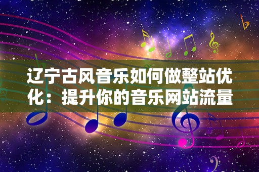 辽宁古风音乐如何做整站优化：提升你的音乐网站流量与影响力