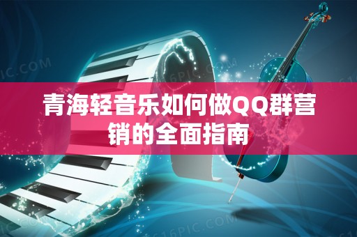 青海轻音乐如何做QQ群营销的全面指南