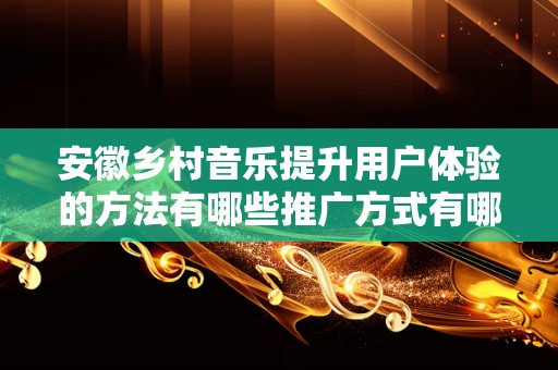 安徽乡村音乐提升用户体验的方法有哪些推广方式有哪些