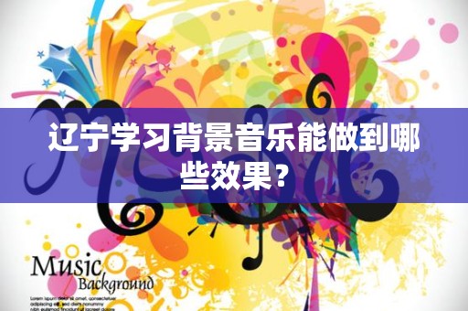 辽宁学习背景音乐能做到哪些效果？