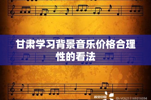甘肃学习背景音乐价格合理性的看法