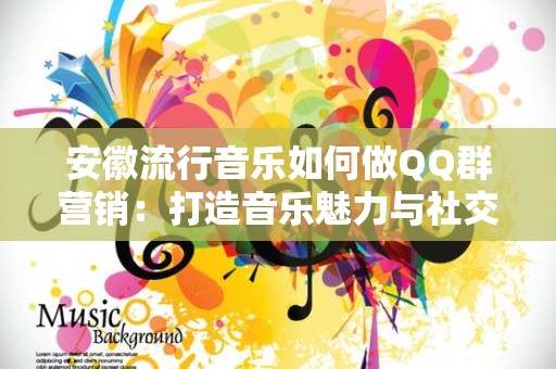 安徽流行音乐如何做QQ群营销：打造音乐魅力与社交影响力