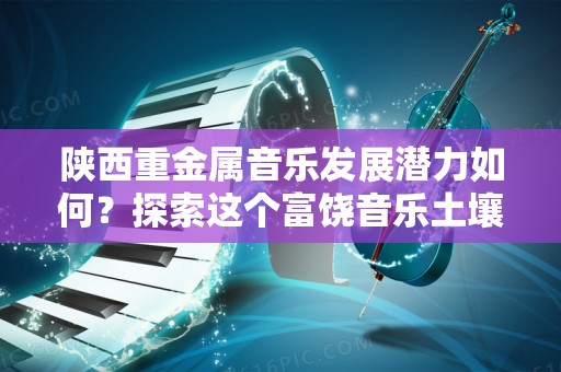 陕西重金属音乐发展潜力如何？探索这个富饶音乐土壤的明天