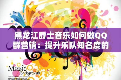 黑龙江爵士音乐如何做QQ群营销：提升乐队知名度的最佳实践