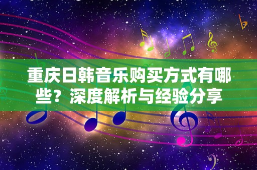 重庆日韩音乐购买方式有哪些？深度解析与经验分享