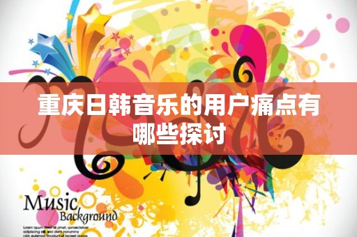重庆日韩音乐的用户痛点有哪些探讨