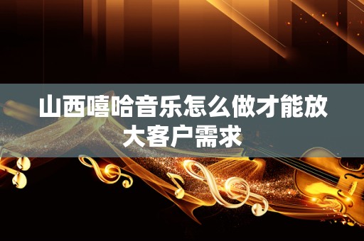 山西嘻哈音乐怎么做才能放大客户需求