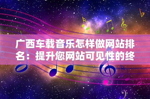 广西车载音乐怎样做网站排名：提升您网站可见性的终极指南