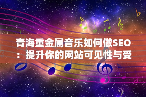 青海重金属音乐如何做SEO：提升你的网站可见性与受众互动