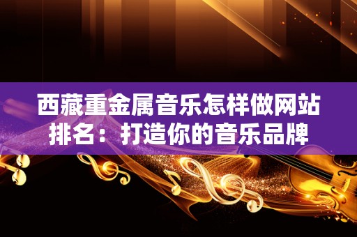 西藏重金属音乐怎样做网站排名：打造你的音乐品牌