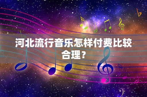 河北流行音乐怎样付费比较合理？