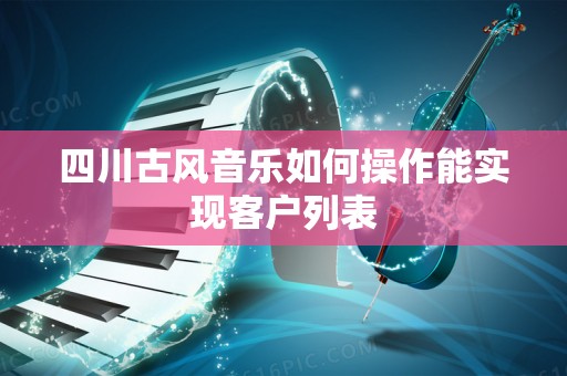 四川古风音乐如何操作能实现客户列表