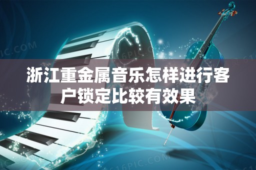浙江重金属音乐怎样进行客户锁定比较有效果