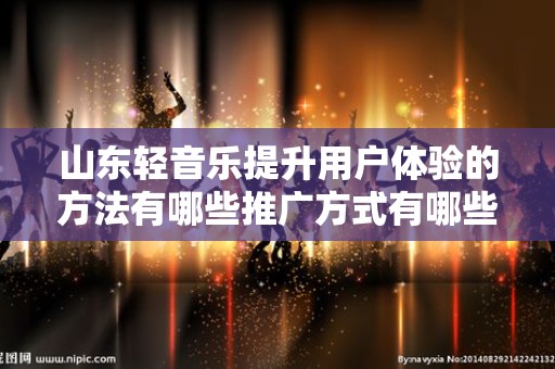 山东轻音乐提升用户体验的方法有哪些推广方式有哪些