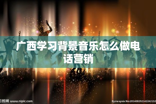 广西学习背景音乐怎么做电话营销