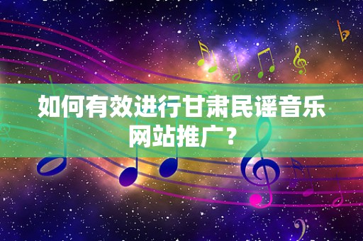 如何有效进行甘肃民谣音乐网站推广？