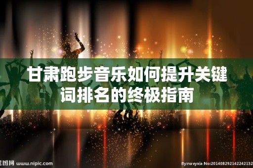 甘肃跑步音乐如何提升关键词排名的终极指南