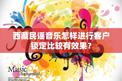 西藏民谣音乐怎样进行客户锁定比较有效果？
