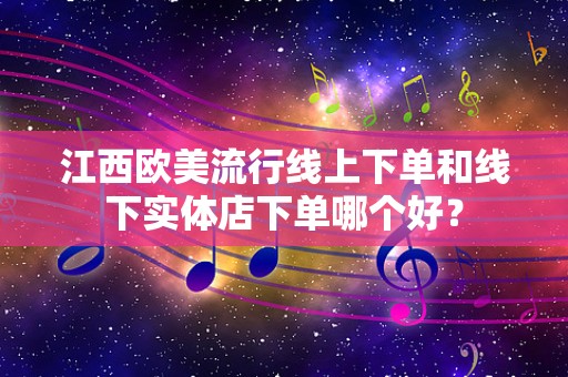 江西欧美流行线上下单和线下实体店下单哪个好？