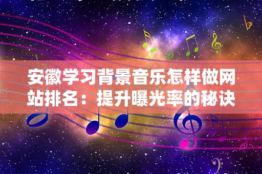 安徽学习背景音乐怎样做网站排名：提升曝光率的秘诀