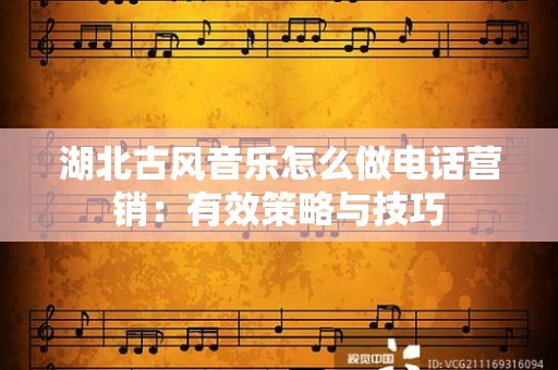 湖北古风音乐怎么做电话营销：有效策略与技巧