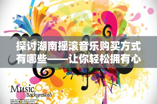 探讨湖南摇滚音乐购买方式有哪些——让你轻松拥有心爱的音乐
